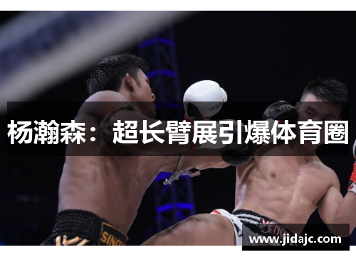 杨瀚森：超长臂展引爆体育圈