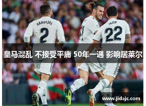 皇马混乱 不接受平庸 50年一遇 影响居莱尔